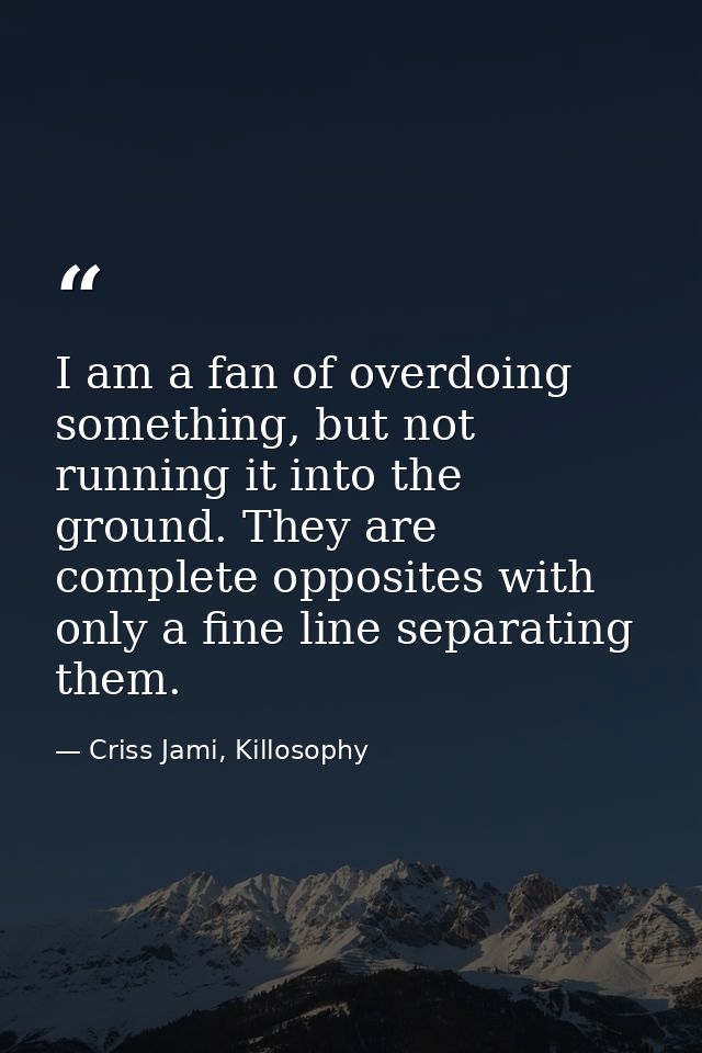 I am a fan of overdoing something, but not running it into the ground. They are complete opposites with only a fine line — Criss Jami, Killosophy