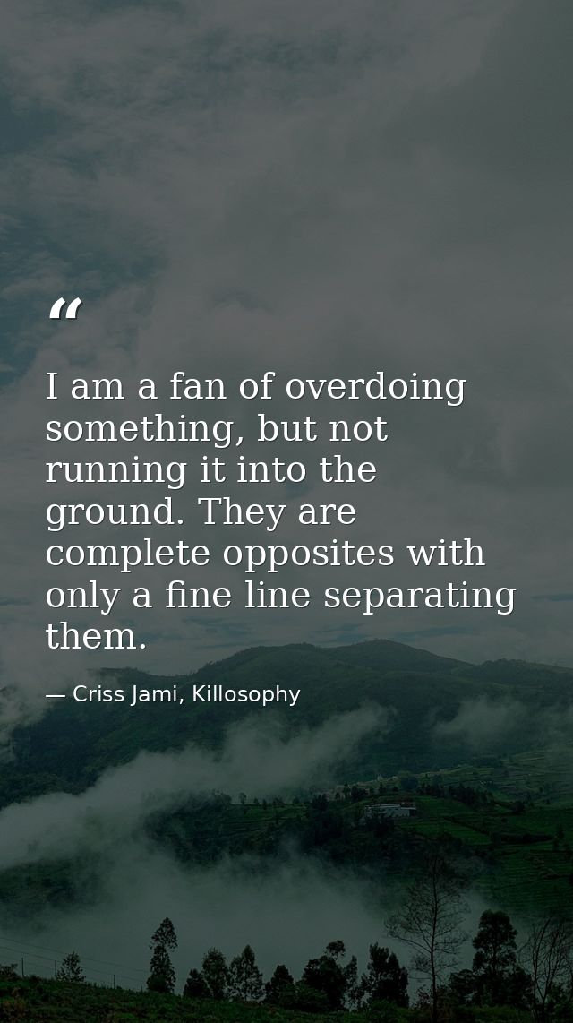 I am a fan of overdoing something, but not running it into the ground. They are complete opposites with only a fine line — Criss Jami, Killosophy