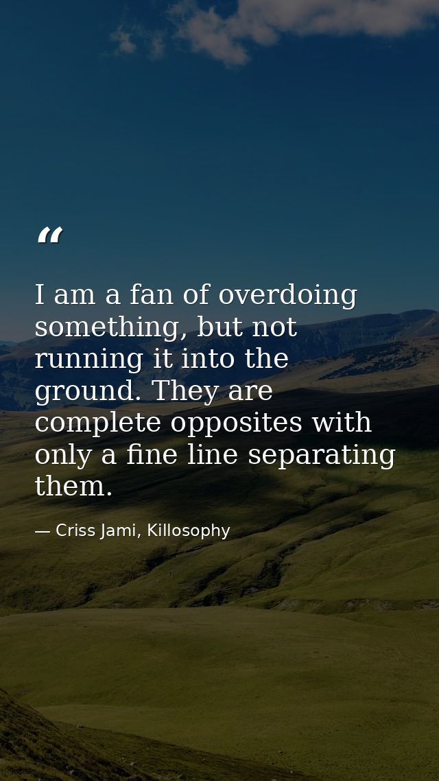 I am a fan of overdoing something, but not running it into the ground. They are complete opposites with only a fine line — Criss Jami, Killosophy