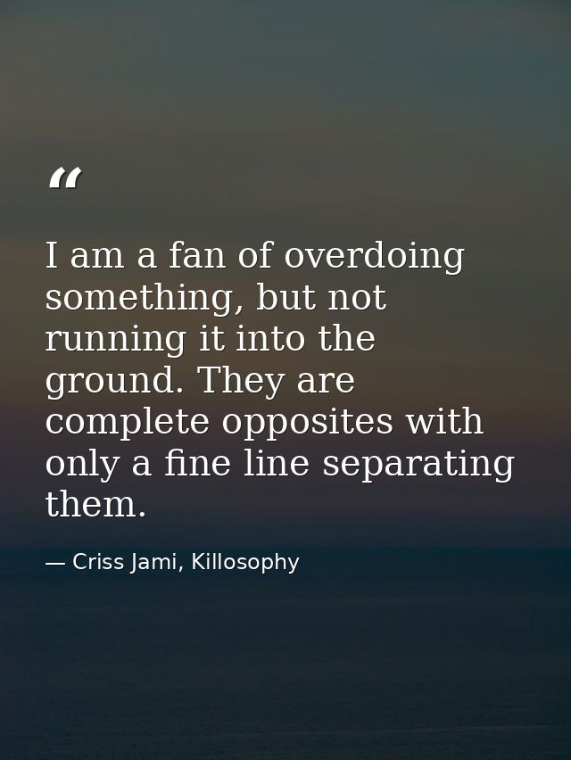 I am a fan of overdoing something, but not running it into the ground. They are complete opposites with only a fine line — Criss Jami, Killosophy
