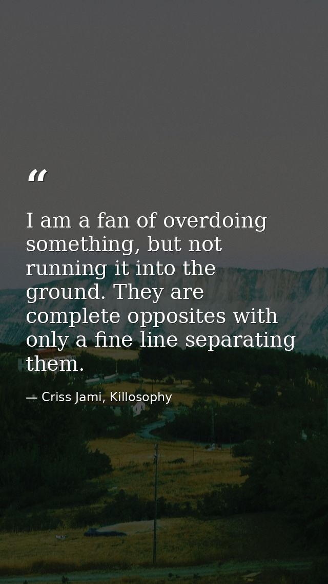 I am a fan of overdoing something, but not running it into the ground. They are complete opposites with only a fine line — Criss Jami, Killosophy