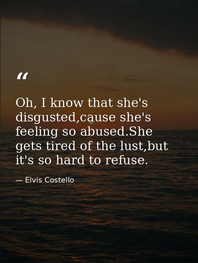 Oh, I know that she's disgusted,cause she's feeling so abused.She gets tired of the lust,but it's so hard to refuse. — Elvis Costello