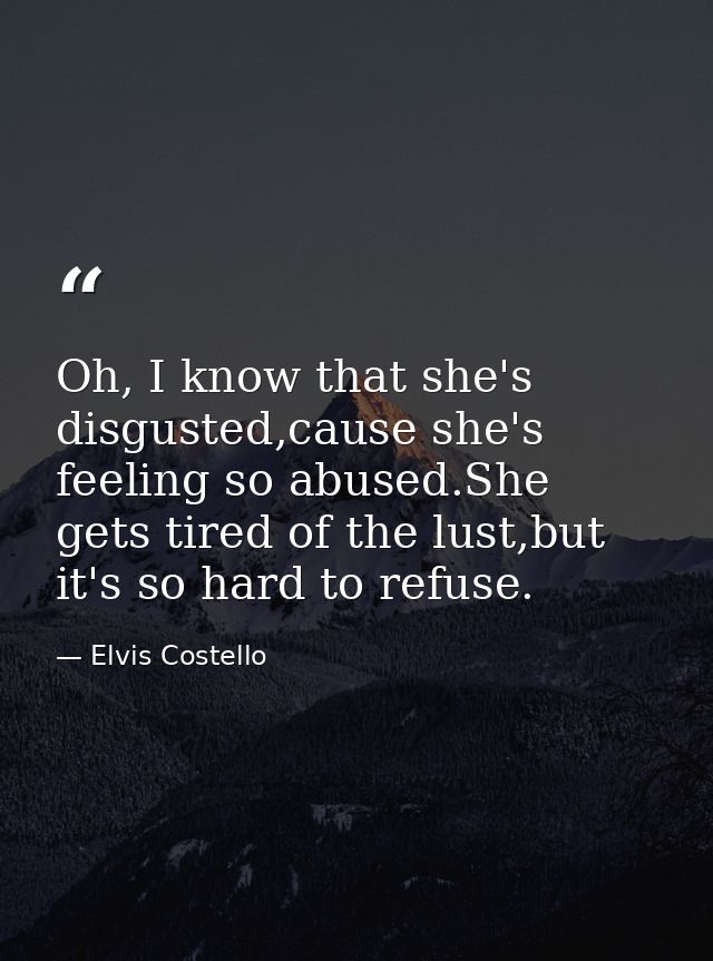 Oh, I know that she's disgusted,cause she's feeling so abused.She gets tired of the lust,but it's so hard to refuse. — Elvis Costello
