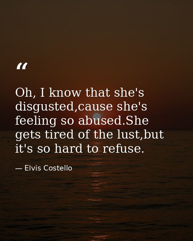 Oh, I know that she's disgusted,cause she's feeling so abused.She gets tired of the lust,but it's so hard to refuse. — Elvis Costello