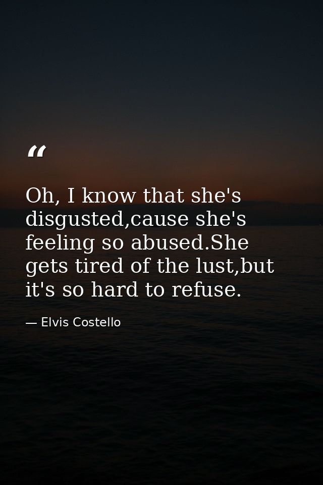 Oh, I know that she's disgusted,cause she's feeling so abused.She gets tired of the lust,but it's so hard to refuse. — Elvis Costello