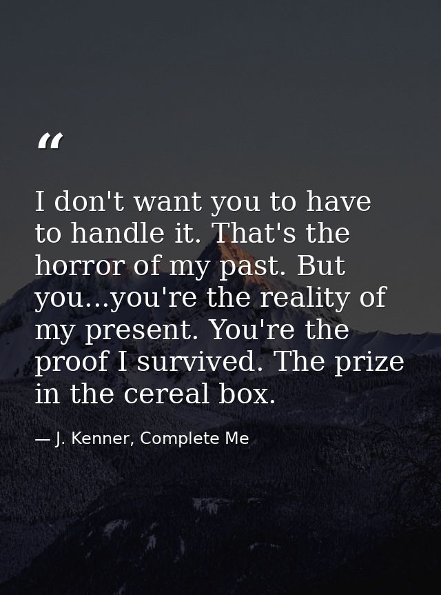 I don't want you to have to handle it. That's the horror of my past. But you...you're the reality of my present. You're  — J. Kenner, Complete Me