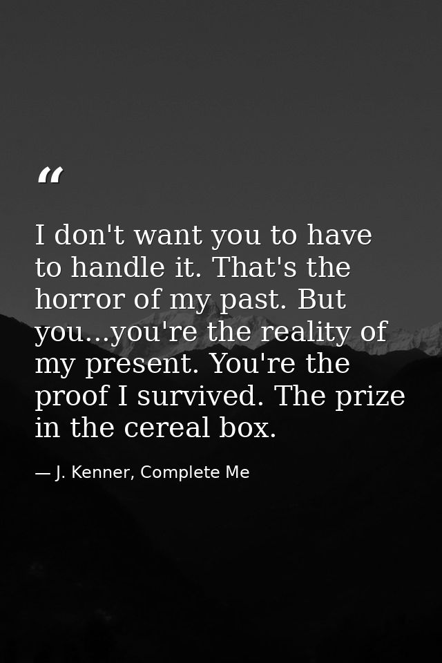 I don't want you to have to handle it. That's the horror of my past. But you...you're the reality of my present. You're  — J. Kenner, Complete Me