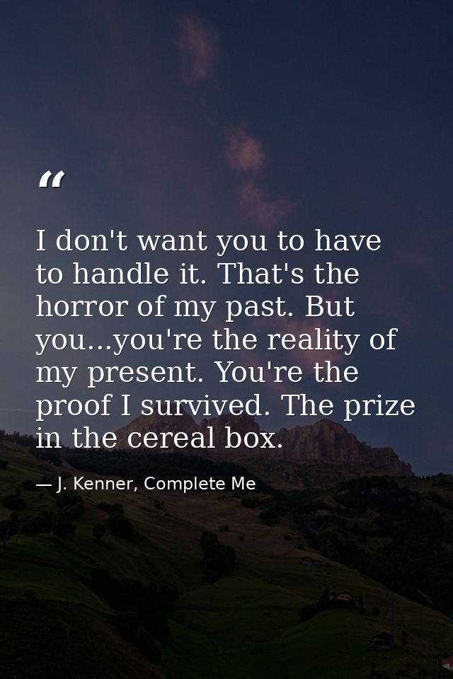 I don't want you to have to handle it. That's the horror of my past. But you...you're the reality of my present. You're  — J. Kenner, Complete Me