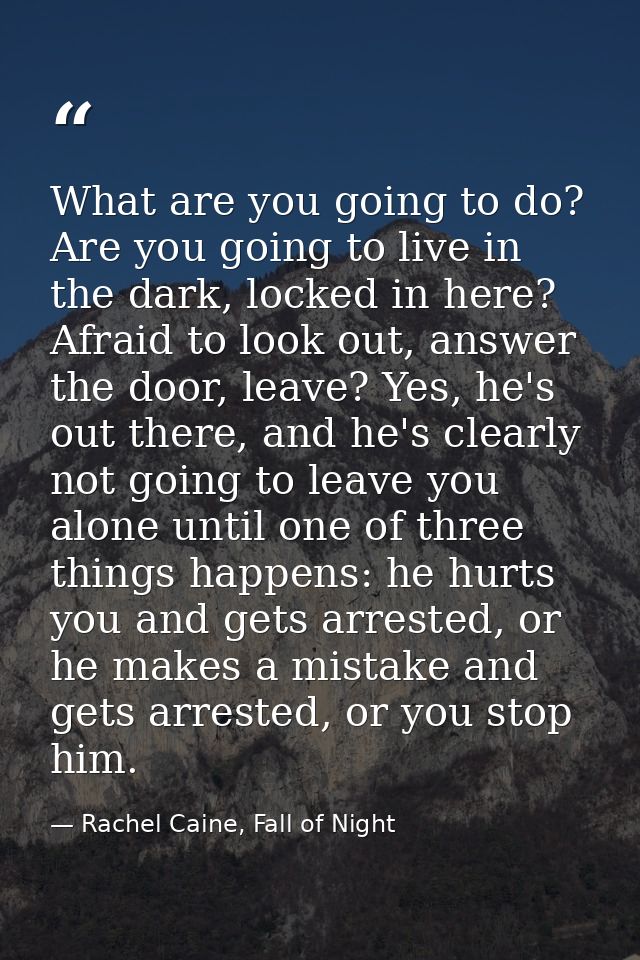 What are you going to do? Are you going to live in the dark, locked in here? Afraid to look out, answer the door, leave? — Rachel Caine, Fall of Night