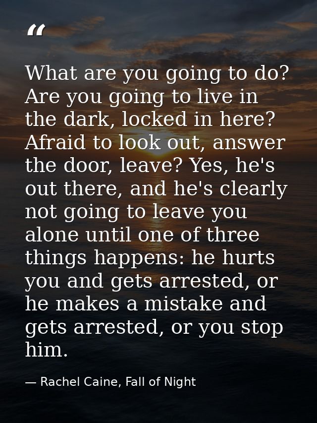 What are you going to do? Are you going to live in the dark, locked in here? Afraid to look out, answer the door, leave? — Rachel Caine, Fall of Night