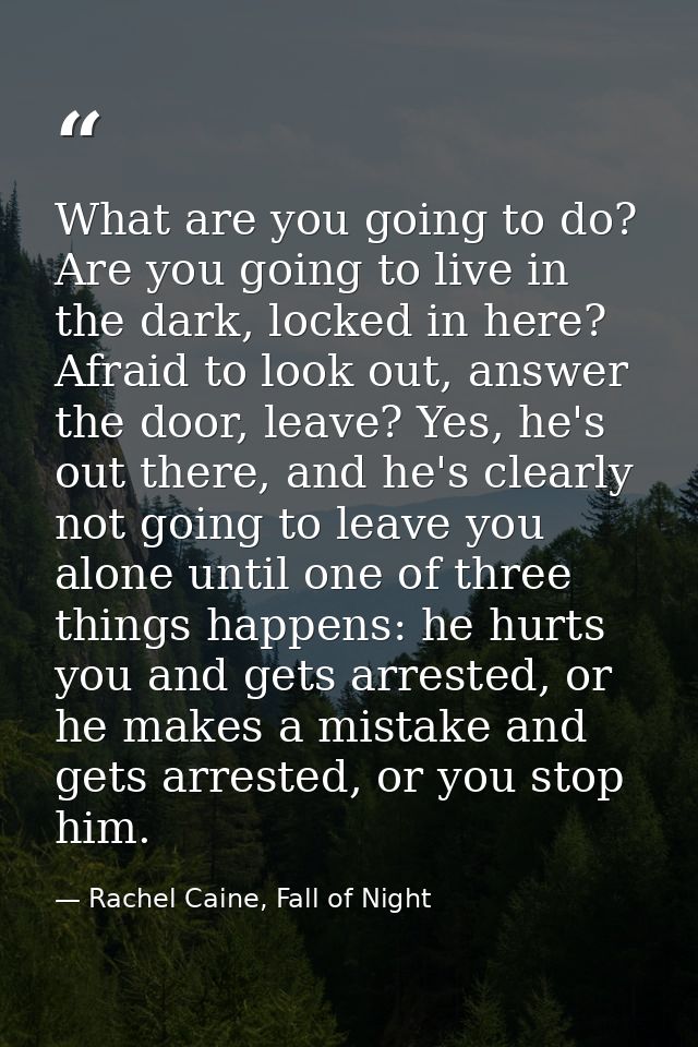 What are you going to do? Are you going to live in the dark, locked in here? Afraid to look out, answer the door, leave? — Rachel Caine, Fall of Night