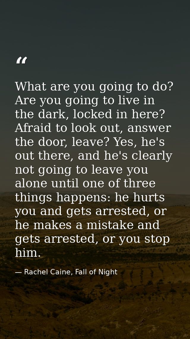 What are you going to do? Are you going to live in the dark, locked in here? Afraid to look out, answer the door, leave? — Rachel Caine, Fall of Night