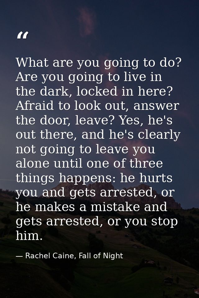 What are you going to do? Are you going to live in the dark, locked in here? Afraid to look out, answer the door, leave? — Rachel Caine, Fall of Night