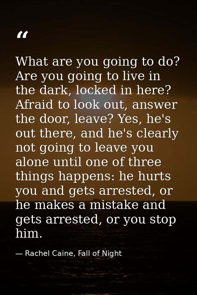 What are you going to do? Are you going to live in the dark, locked in here? Afraid to look out, answer the door, leave? — Rachel Caine, Fall of Night