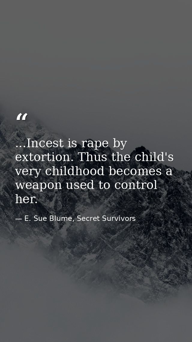 ...Incest is rape by extortion. Thus the child's very childhood becomes a weapon used to control her. — E. Sue Blume, Secret Survivors