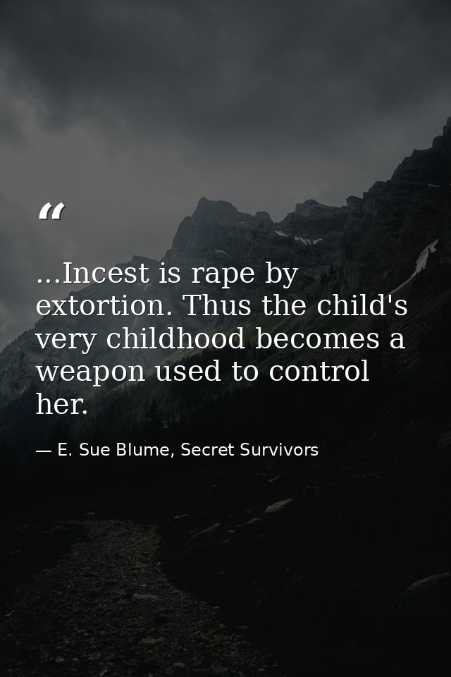 ...Incest is rape by extortion. Thus the child's very childhood becomes a weapon used to control her. — E. Sue Blume, Secret Survivors