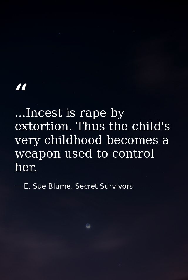 ...Incest is rape by extortion. Thus the child's very childhood becomes a weapon used to control her. — E. Sue Blume, Secret Survivors