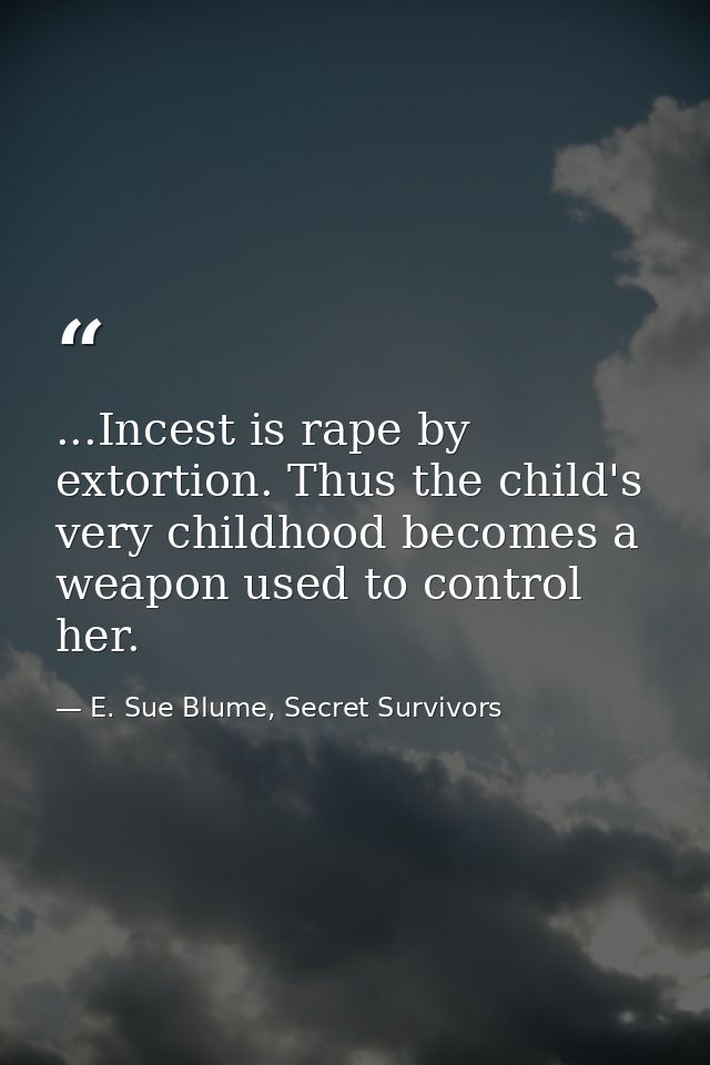 ...Incest is rape by extortion. Thus the child's very childhood becomes a weapon used to control her. — E. Sue Blume, Secret Survivors