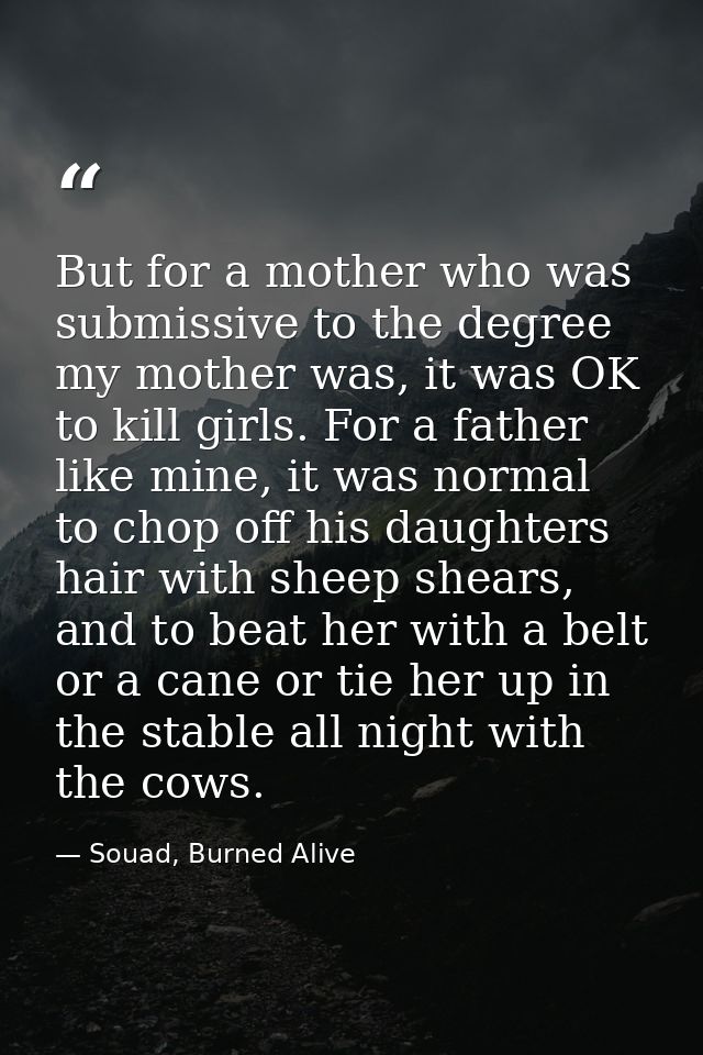 But for a mother who was submissive to the degree my mother was, it was OK to kill girls. For a father like mine, it was — Souad, Burned Alive