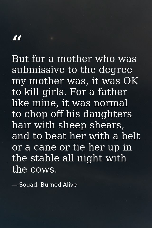 But for a mother who was submissive to the degree my mother was, it was OK to kill girls. For a father like mine, it was — Souad, Burned Alive