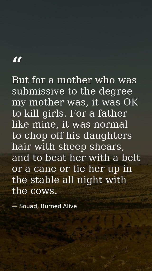 But for a mother who was submissive to the degree my mother was, it was OK to kill girls. For a father like mine, it was — Souad, Burned Alive