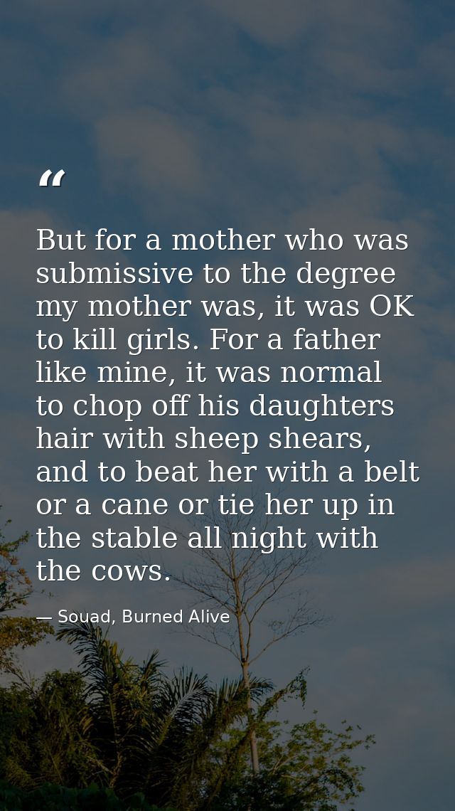 But for a mother who was submissive to the degree my mother was, it was OK to kill girls. For a father like mine, it was — Souad, Burned Alive