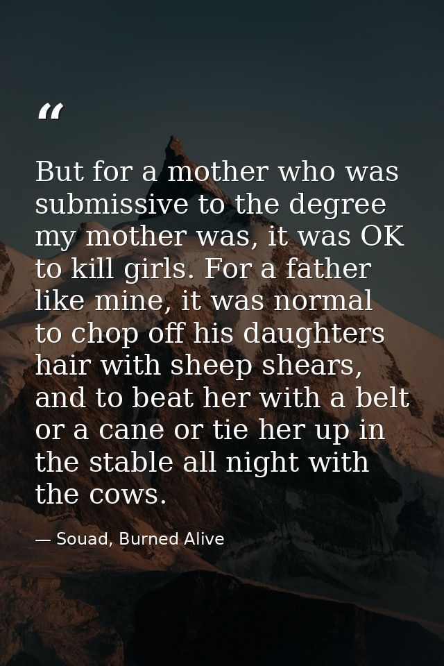 But for a mother who was submissive to the degree my mother was, it was OK to kill girls. For a father like mine, it was — Souad, Burned Alive