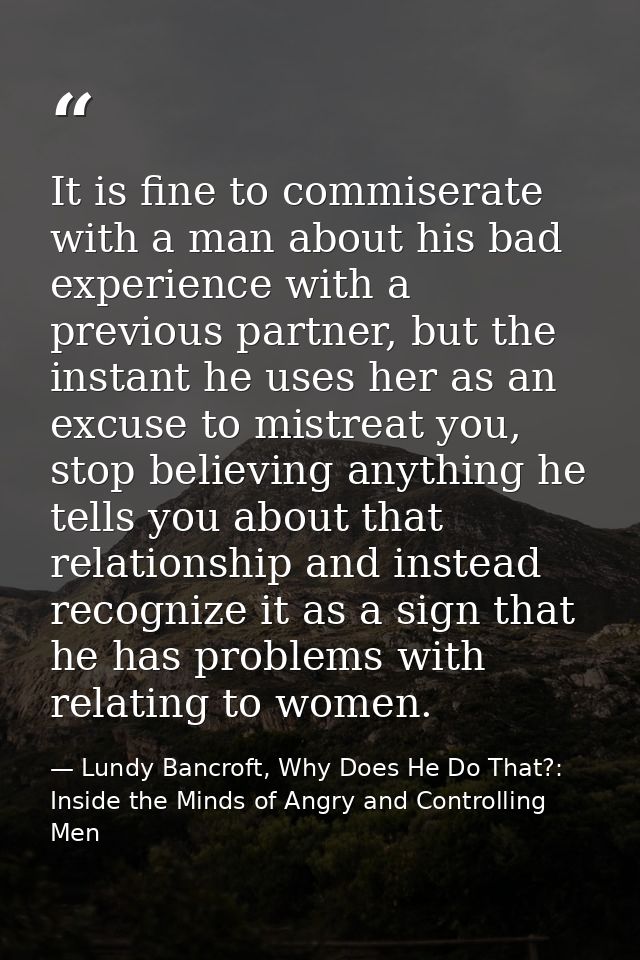 It is fine to commiserate with a man about his bad experience with a previous partner, but the instant he uses her as an — Lundy Bancroft, Why Does He Do That?: Inside the Minds of Angry and Controlling Men