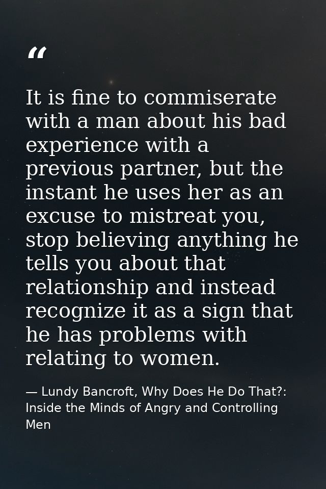 It is fine to commiserate with a man about his bad experience with a previous partner, but the instant he uses her as an — Lundy Bancroft, Why Does He Do That?: Inside the Minds of Angry and Controlling Men