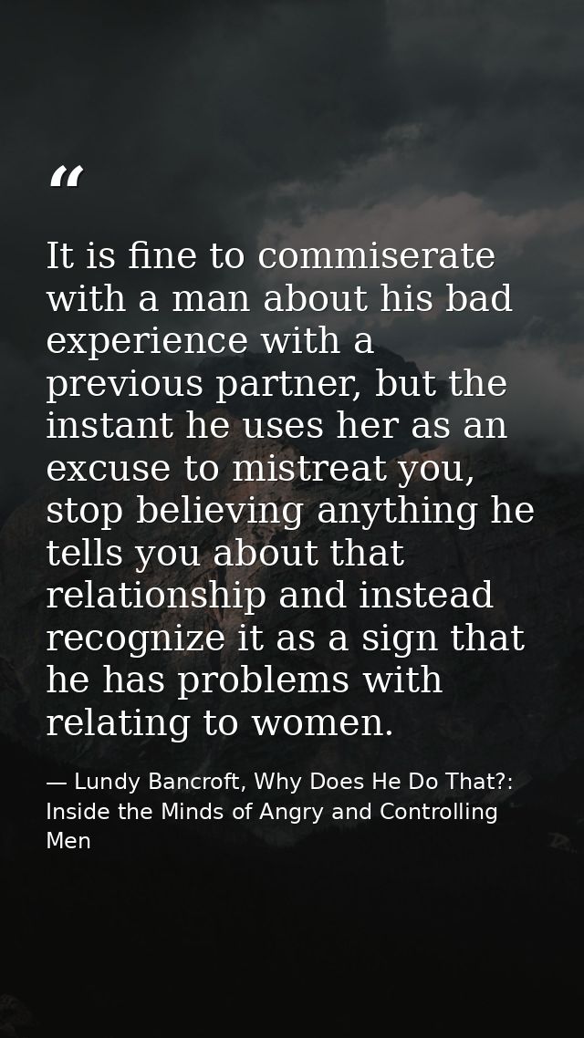 It is fine to commiserate with a man about his bad experience with a previous partner, but the instant he uses her as an — Lundy Bancroft, Why Does He Do That?: Inside the Minds of Angry and Controlling Men