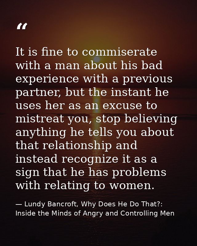 It is fine to commiserate with a man about his bad experience with a previous partner, but the instant he uses her as an — Lundy Bancroft, Why Does He Do That?: Inside the Minds of Angry and Controlling Men
