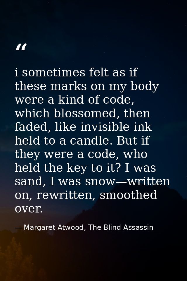 i sometimes felt as if these marks on my body were a kind of code, which blossomed, then faded, like invisible ink held  — Margaret Atwood, The Blind Assassin