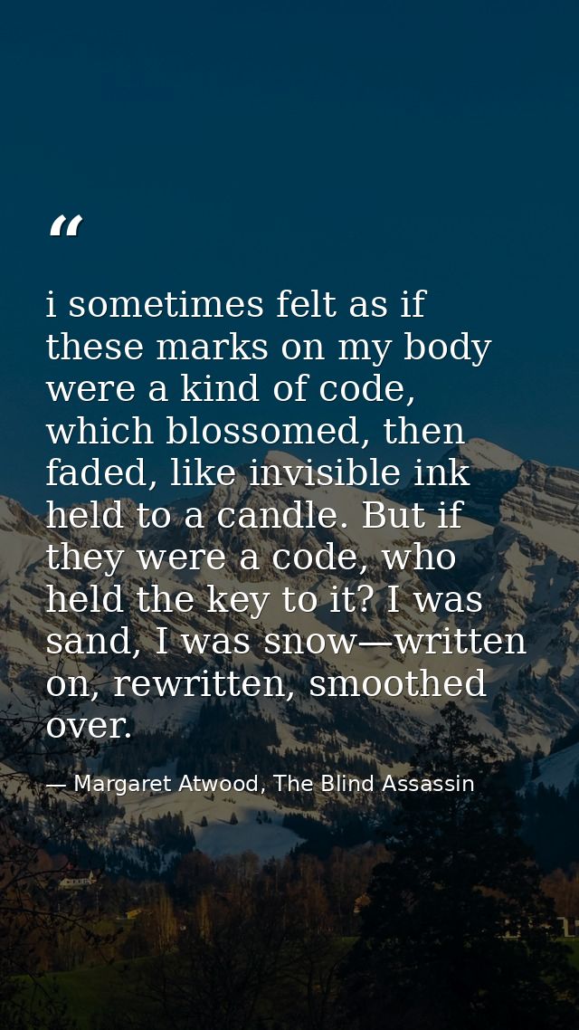i sometimes felt as if these marks on my body were a kind of code, which blossomed, then faded, like invisible ink held  — Margaret Atwood, The Blind Assassin
