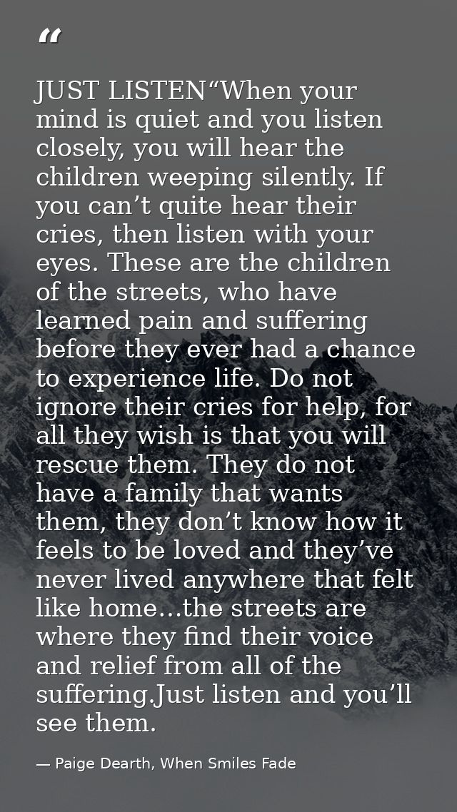 JUST LISTEN“When your mind is quiet and you listen closely, you will hear the children weeping silently. If you can’t qu — Paige Dearth, When Smiles Fade