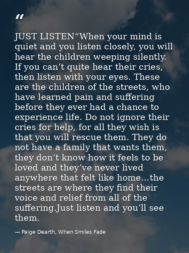 JUST LISTEN“When your mind is quiet and you listen closely, you will hear the children weeping silently. If you can’t qu — Paige Dearth, When Smiles Fade