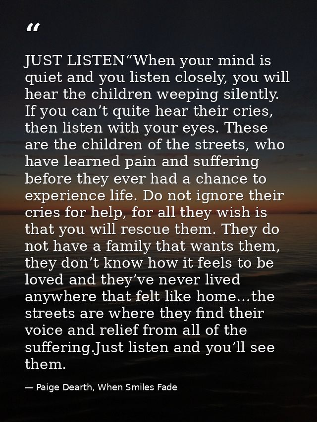 JUST LISTEN“When your mind is quiet and you listen closely, you will hear the children weeping silently. If you can’t qu — Paige Dearth, When Smiles Fade
