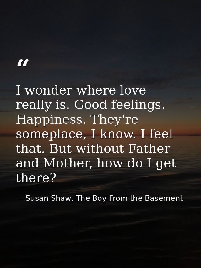 I wonder where love really is. Good feelings. Happiness. They're someplace, I know. I feel that. But without Father and  — Susan Shaw, The Boy From the Basement