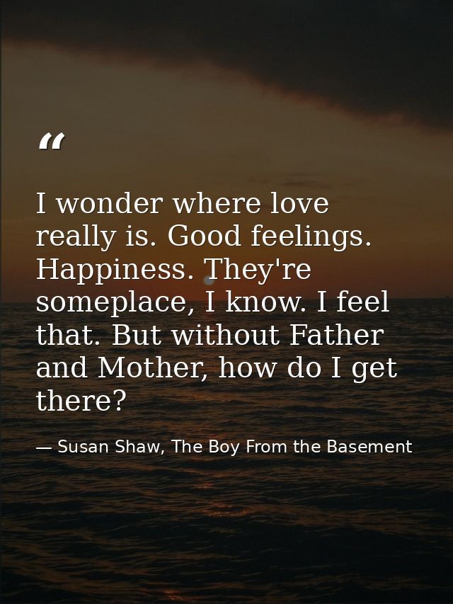 I wonder where love really is. Good feelings. Happiness. They're someplace, I know. I feel that. But without Father and  — Susan Shaw, The Boy From the Basement