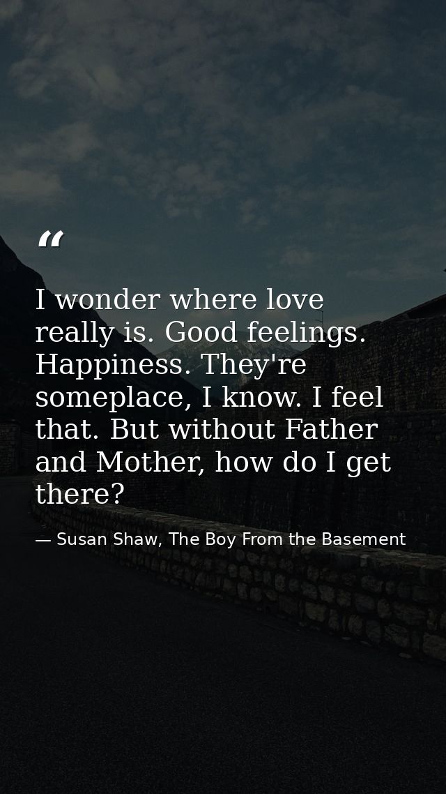 I wonder where love really is. Good feelings. Happiness. They're someplace, I know. I feel that. But without Father and  — Susan Shaw, The Boy From the Basement