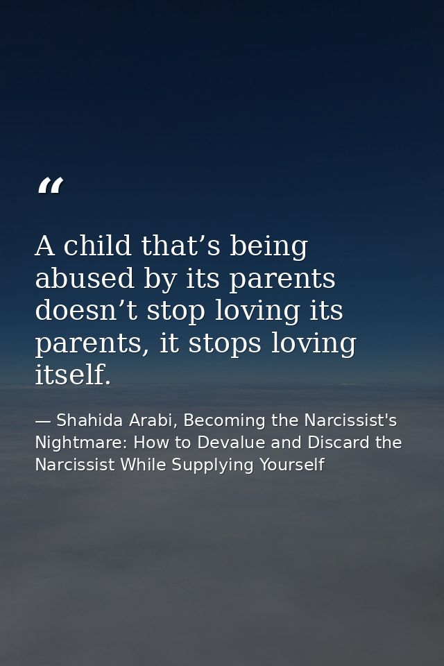 A child that’s being abused by its parents doesn’t stop loving its parents, it stops loving itself. — Shahida Arabi, Becoming the Narcissist's Nightmare: How to Devalue and Discard the Narcissist While Supplying Yourself