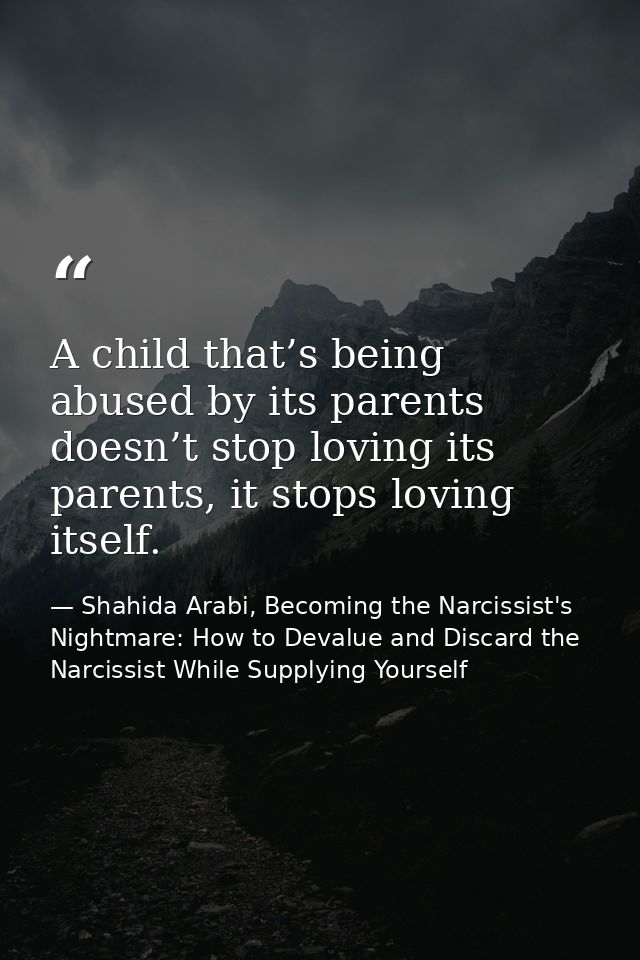 A child that’s being abused by its parents doesn’t stop loving its parents, it stops loving itself. — Shahida Arabi, Becoming the Narcissist's Nightmare: How to Devalue and Discard the Narcissist While Supplying Yourself