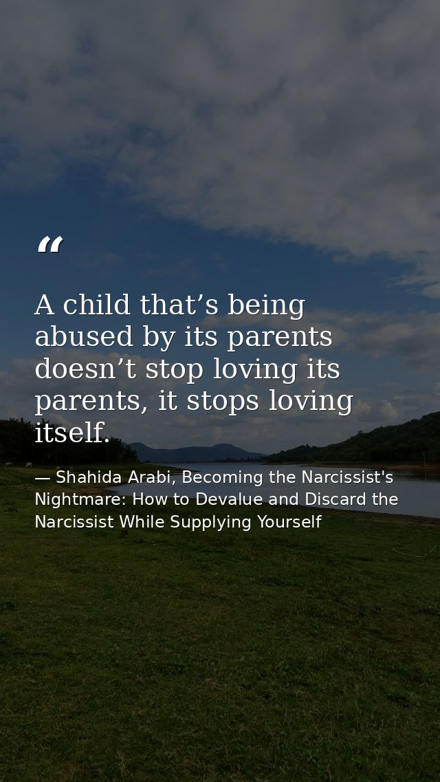 A child that’s being abused by its parents doesn’t stop loving its parents, it stops loving itself. — Shahida Arabi, Becoming the Narcissist's Nightmare: How to Devalue and Discard the Narcissist While Supplying Yourself