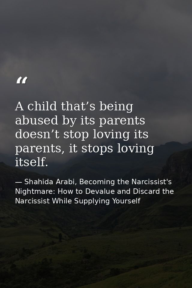 A child that’s being abused by its parents doesn’t stop loving its parents, it stops loving itself. — Shahida Arabi, Becoming the Narcissist's Nightmare: How to Devalue and Discard the Narcissist While Supplying Yourself