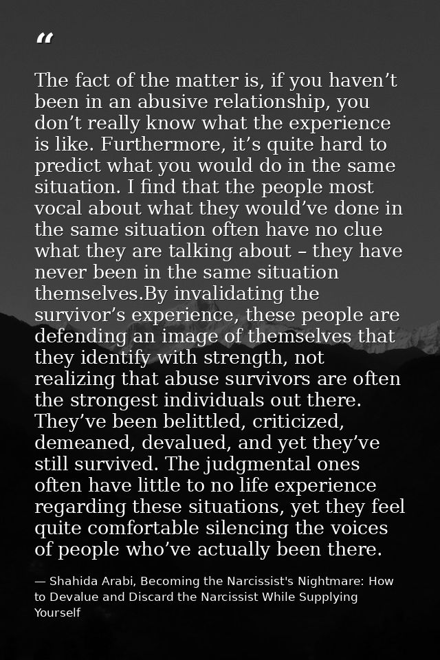 The fact of the matter is, if you haven’t been in an abusive relationship, you don’t really know what the experience is  — Shahida Arabi, Becoming the Narcissist's Nightmare: How to Devalue and Discard the Narcissist While Supplying Yourself