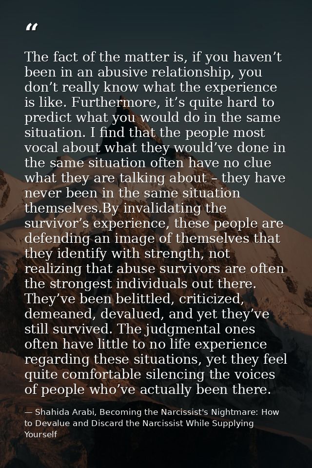 The fact of the matter is, if you haven’t been in an abusive relationship, you don’t really know what the experience is  — Shahida Arabi, Becoming the Narcissist's Nightmare: How to Devalue and Discard the Narcissist While Supplying Yourself