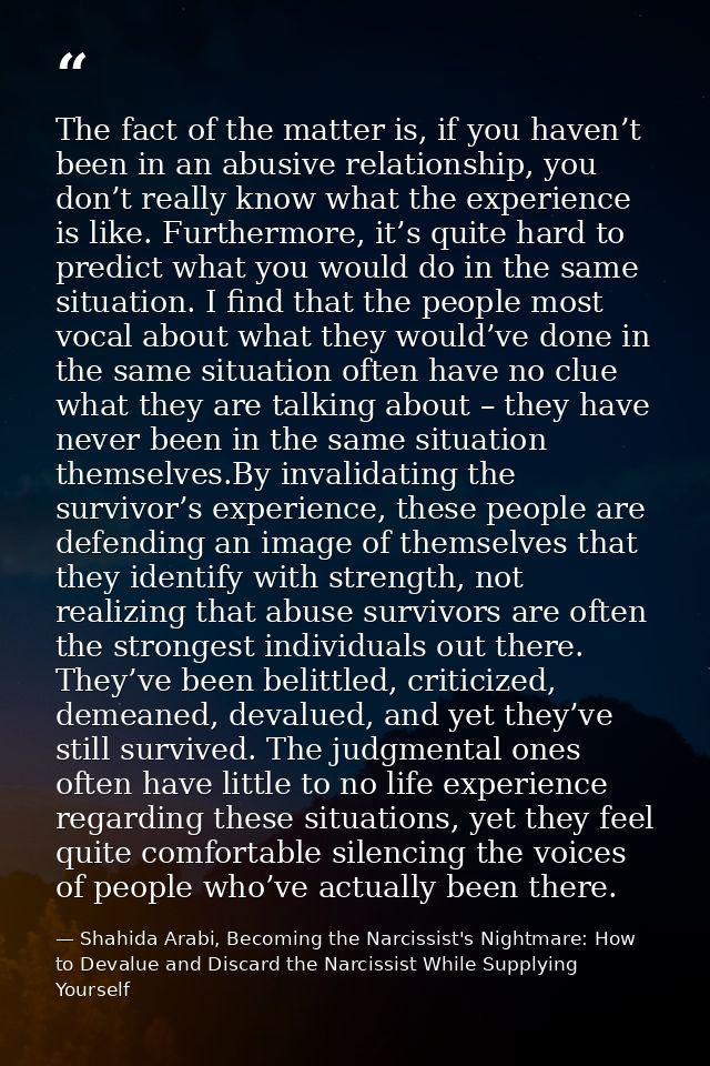 The fact of the matter is, if you haven’t been in an abusive relationship, you don’t really know what the experience is  — Shahida Arabi, Becoming the Narcissist's Nightmare: How to Devalue and Discard the Narcissist While Supplying Yourself