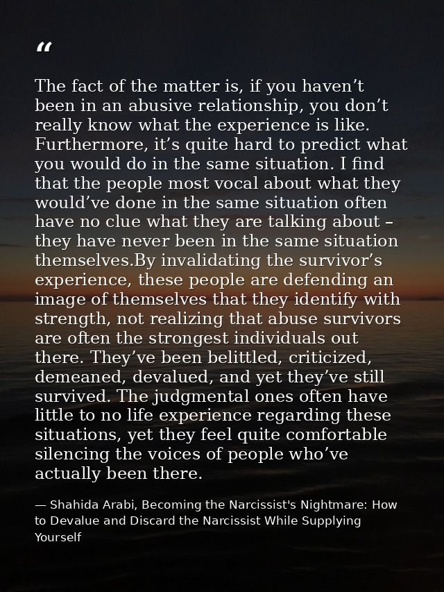 The fact of the matter is, if you haven’t been in an abusive relationship, you don’t really know what the experience is  — Shahida Arabi, Becoming the Narcissist's Nightmare: How to Devalue and Discard the Narcissist While Supplying Yourself