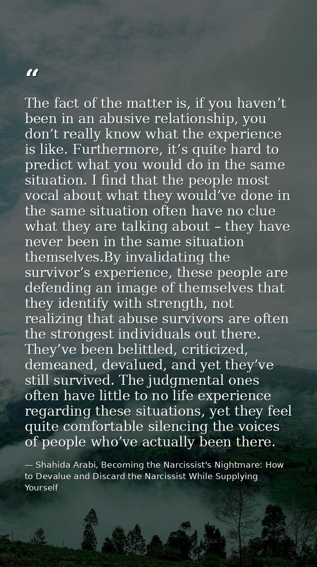 The fact of the matter is, if you haven’t been in an abusive relationship, you don’t really know what the experience is  — Shahida Arabi, Becoming the Narcissist's Nightmare: How to Devalue and Discard the Narcissist While Supplying Yourself