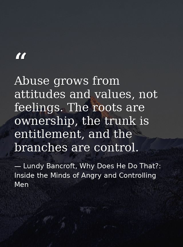 Abuse grows from attitudes and values, not feelings. The roots are ownership, the trunk is entitlement, and the branches — Lundy Bancroft, Why Does He Do That?: Inside the Minds of Angry and Controlling Men