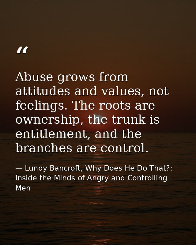 Abuse grows from attitudes and values, not feelings. The roots are ownership, the trunk is entitlement, and the branches — Lundy Bancroft, Why Does He Do That?: Inside the Minds of Angry and Controlling Men